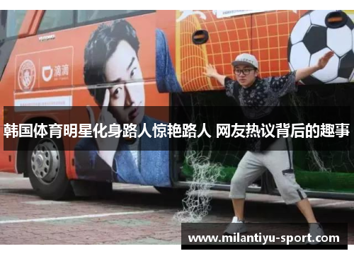 韩国体育明星化身路人惊艳路人 网友热议背后的趣事