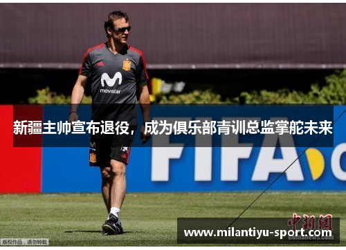 新疆主帅宣布退役，成为俱乐部青训总监掌舵未来