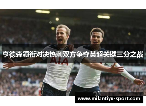 亨德森领衔对决热刺双方争夺英超关键三分之战
