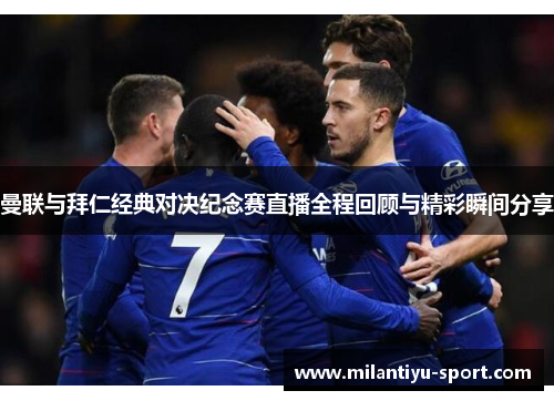 曼联与拜仁经典对决纪念赛直播全程回顾与精彩瞬间分享