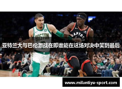 亚特兰大与巴伦激战在即谁能在这场对决中笑到最后